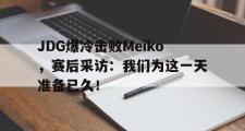 IM 电竞综合游戏平台-JDG爆冷击败Meiko，赛后采访：我们为这一天准备已久！