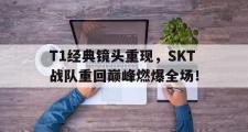 IM电竞中国电子竞技平台-T1经典镜头重现，SKT战队重回巅峰燃爆全场！