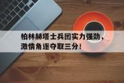 IM 电竞综合游戏平台-柏林赫塔士兵团实力强劲，激情角逐夺取三分！