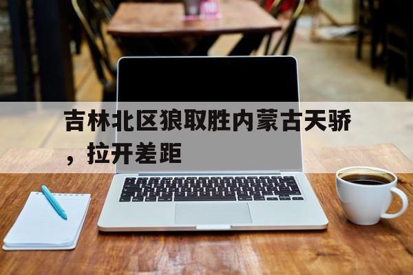 吉林北区狼取胜内蒙古天骄，拉开差距