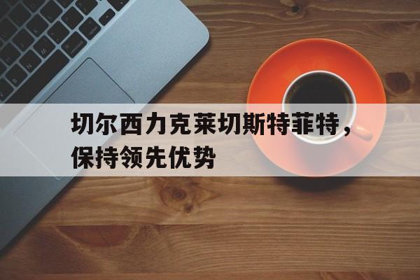 切尔西力克莱切斯特菲特，保持领先优势
